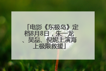 电影《东极岛》定档8月8日，朱一龙、吴磊、倪妮上演海上极限救援